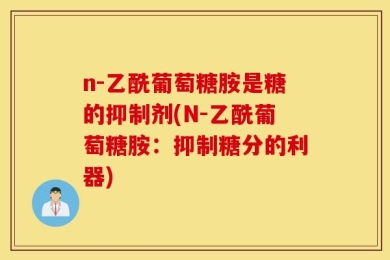 n-乙酰葡萄糖胺是糖的抑制剂(N-乙酰葡萄糖胺：抑制糖分的利器)