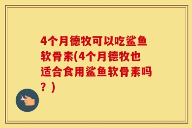 4个月德牧可以吃鲨鱼软骨素(4个月德牧也适合食用鲨鱼软骨素吗？)