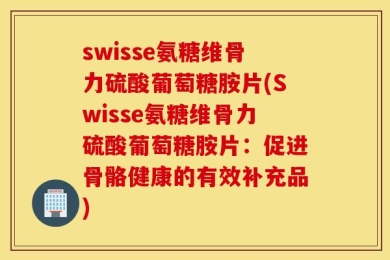 swisse氨糖维骨力硫酸葡萄糖胺片(Swisse氨糖维骨力硫酸葡萄糖胺片：促进骨骼健康的有效补充品)