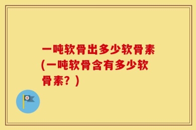 一吨软骨出多少软骨素(一吨软骨含有多少软骨素？)