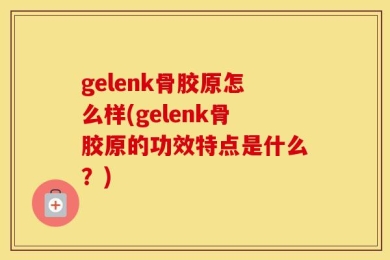 gelenk骨胶原怎么样(gelenk骨胶原的功效特点是什么？)