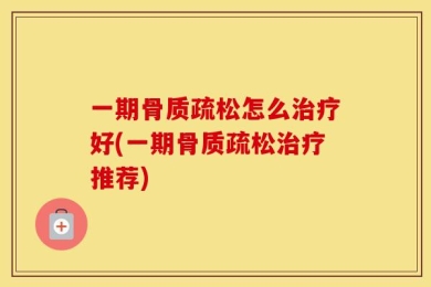 一期骨质疏松怎么治疗好(一期骨质疏松治疗推荐)