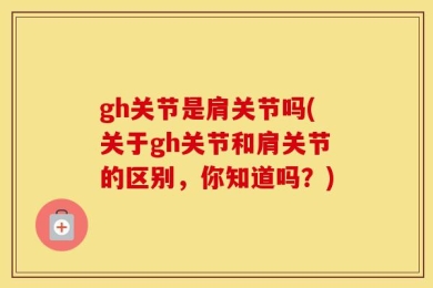gh关节是肩关节吗(关于gh关节和肩关节的区别，你知道吗？)