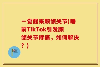 一觉醒来颞颌关节(睡前TikTok引发颞颌关节疼痛，如何解决？)