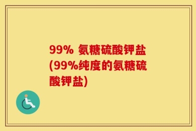 99% 氨糖硫酸钾盐(99%纯度的氨糖硫酸钾盐)