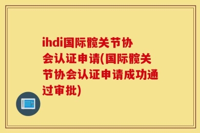 ihdi国际髋关节协会认证申请(国际髋关节协会认证申请成功通过审批)