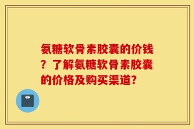 氨糖软骨素胶囊的价钱？了解氨糖软骨素胶囊的价格及购买渠道？