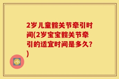 2岁儿童髋关节牵引时间(2岁宝宝髋关节牵引的适宜时间是多久？)