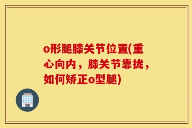 o形腿膝关节位置(重心向内，膝关节靠拢，如何矫正o型腿)