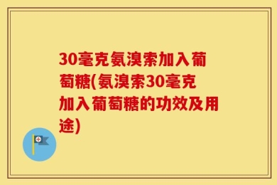 30毫克氨溴索加入葡萄糖(氨溴索30毫克加入葡萄糖的功效及用途)