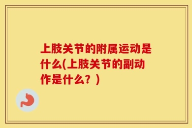 上肢关节的附属运动是什么(上肢关节的副动作是什么？)