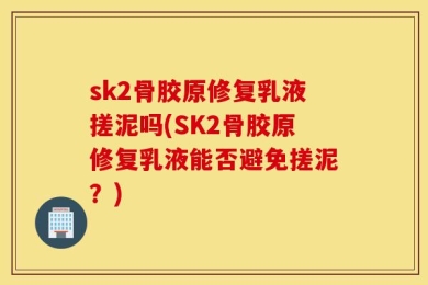 sk2骨胶原修复乳液搓泥吗(SK2骨胶原修复乳液能否避免搓泥？)