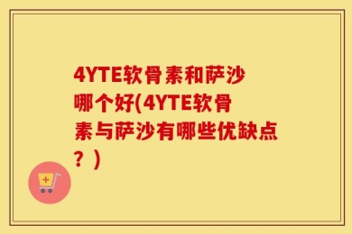 4YTE软骨素和萨沙哪个好(4YTE软骨素与萨沙有哪些优缺点？)