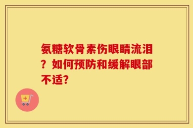 氨糖软骨素伤眼睛流泪？如何预防和缓解眼部不适？