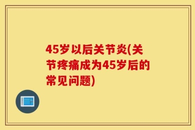 45岁以后关节炎(关节疼痛成为45岁后的常见问题)