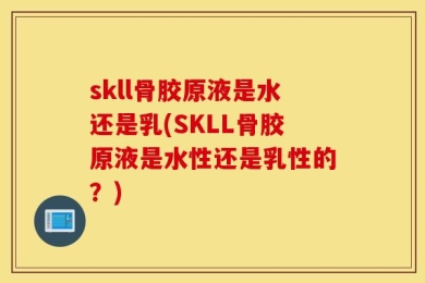 skll骨胶原液是水还是乳(SKLL骨胶原液是水性还是乳性的？)
