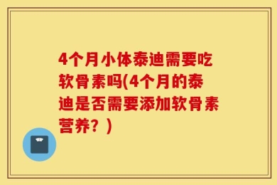 4个月小体泰迪需要吃软骨素吗(4个月的泰迪是否需要添加软骨素营养？)