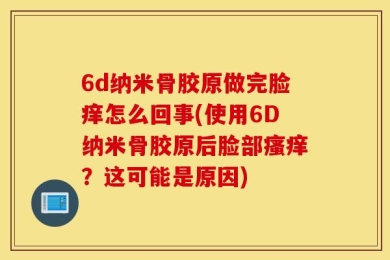 6d纳米骨胶原做完脸痒怎么回事(使用6D纳米骨胶原后脸部瘙痒？这可能是原因)