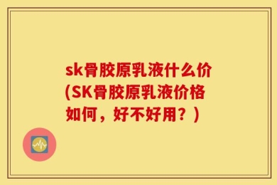 sk骨胶原乳液什么价(SK骨胶原乳液价格如何，好不好用？)