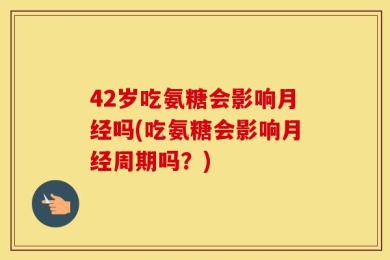 42岁吃氨糖会影响月经吗(吃氨糖会影响月经周期吗？)