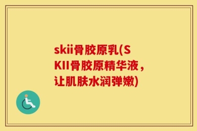 skii骨胶原乳(SKII骨胶原精华液，让肌肤水润弹嫩)