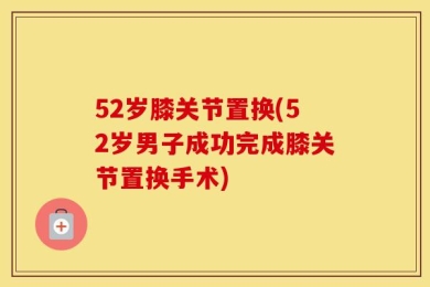 52岁膝关节置换(52岁男子成功完成膝关节置换手术)