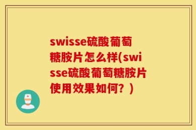 swisse硫酸葡萄糖胺片怎么样(swisse硫酸葡萄糖胺片使用效果如何？)