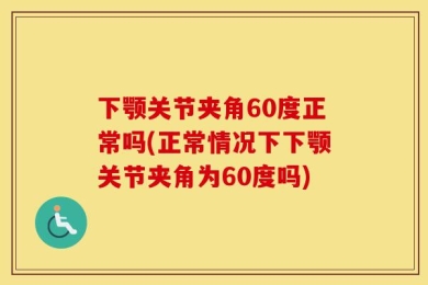 下颚关节夹角60度正常吗(正常情况下下颚关节夹角为60度吗)