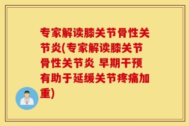 专家解读膝关节骨性关节炎(专家解读膝关节骨性关节炎 早期干预有助于延缓关节疼痛加重)