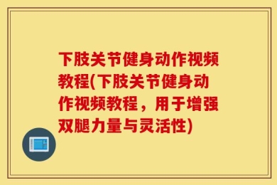 下肢关节健身动作视频教程(下肢关节健身动作视频教程，用于增强双腿力量与灵活性)