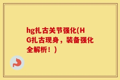 hg扎古关节强化(HG扎古现身，装备强化全解析！)