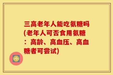 三高老年人能吃氨糖吗(老年人可否食用氨糖：高龄、高血压、高血糖者可尝试)