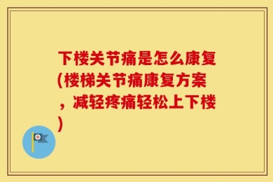 下楼关节痛是怎么康复(楼梯关节痛康复方案，减轻疼痛轻松上下楼)