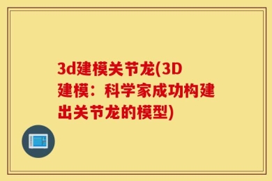 3d建模关节龙(3D建模：科学家成功构建出关节龙的模型)