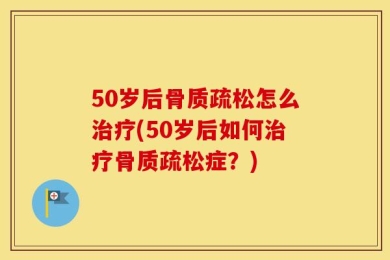 50岁后骨质疏松怎么治疗(50岁后如何治疗骨质疏松症？)