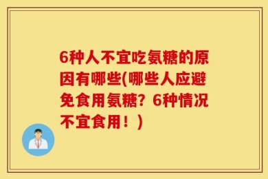 6种人不宜吃氨糖的原因有哪些(哪些人应避免食用氨糖？6种情况不宜食用！)