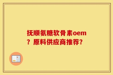 抚顺氨糖软骨素oem？原料供应商推荐？