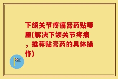 下颌关节疼痛膏药贴哪里(解决下颌关节疼痛，推荐贴膏药的具体操作)