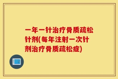 一年一针治疗骨质疏松针剂(每年注射一次针剂治疗骨质疏松症)
