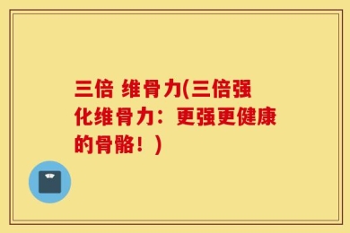 三倍 维骨力(三倍强化维骨力：更强更健康的骨骼！)