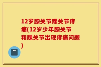 12岁膝关节踝关节疼痛(12岁少年膝关节和踝关节出现疼痛问题)
