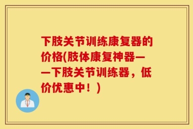 下肢关节训练康复器的价格(肢体康复神器——下肢关节训练器，低价优惠中！)