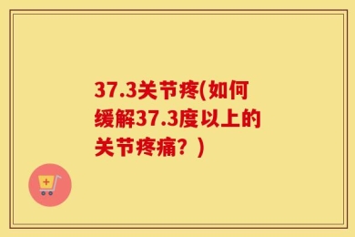 37.3关节疼(如何缓解37.3度以上的关节疼痛？)