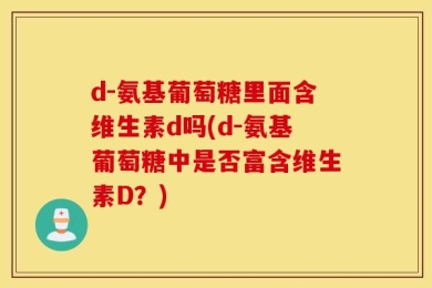 d-氨基葡萄糖里面含维生素d吗(d-氨基葡萄糖中是否富含维生素D？)
