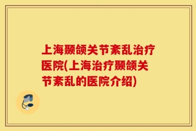 上海颞颌关节紊乱治疗医院(上海治疗颞颌关节紊乱的医院介绍)