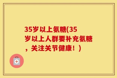 35岁以上氨糖(35岁以上人群要补充氨糖，关注关节健康！)