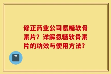 修正药业公司氨糖软骨素片？详解氨糖软骨素片的功效与使用方法？