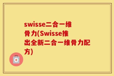 swisse二合一维骨力(Swisse推出全新二合一维骨力配方)