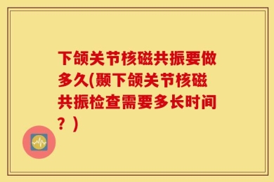 下颌关节核磁共振要做多久(颞下颌关节核磁共振检查需要多长时间？)