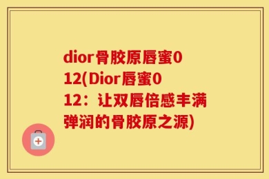 dior骨胶原唇蜜012(Dior唇蜜012：让双唇倍感丰满弹润的骨胶原之源)